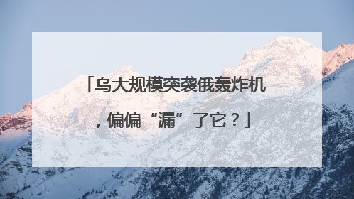 乌大规模突袭俄轰炸机，偏偏“漏”了它？