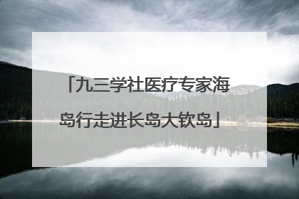 九三学社医疗专家海岛行走进长岛大钦岛