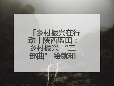 乡村振兴在行动丨陕西蓝田：乡村振兴 “三部曲” 绘就和美乡村新画卷