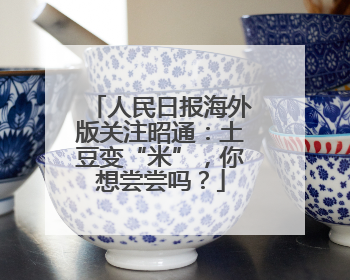 人民日报海外版关注昭通：土豆变“米”，你想尝尝吗？