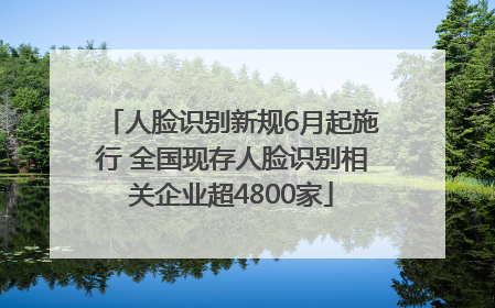 人脸识别新规6月起施行 全国现存人脸识别相关企业超4800家