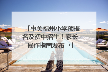 事关福州小学预报名及初中招生！家长操作指南发布→