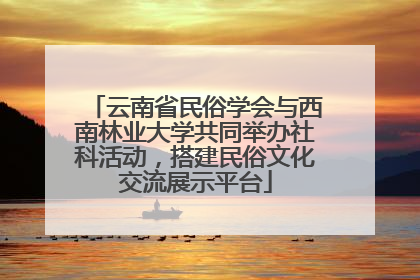 云南省民俗学会与西南林业大学共同举办社科活动，搭建民俗文化交流展示平台