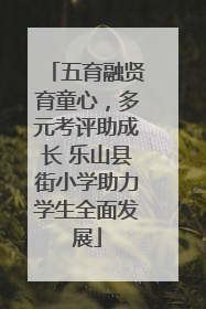 五育融贤育童心，多元考评助成长 乐山县街小学助力学生全面发展