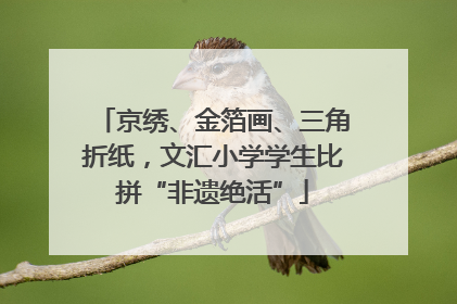 京绣、金箔画、三角折纸，文汇小学学生比拼“非遗绝活”