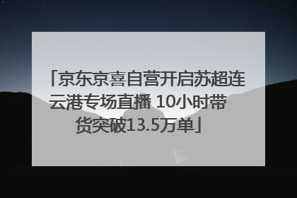 京东京喜自营开启苏超连云港专场直播 10小时带货突破13.5万单