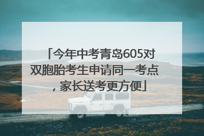 今年中考青岛605对双胞胎考生申请同一考点，家长送考更方便