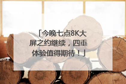 今晚七点8K大屏之约继续，四重体验值得期待！