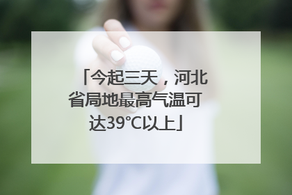 今起三天，河北省局地最高气温可达39℃以上