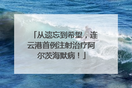 从遗忘到希望，连云港首例注射治疗阿尔茨海默病！