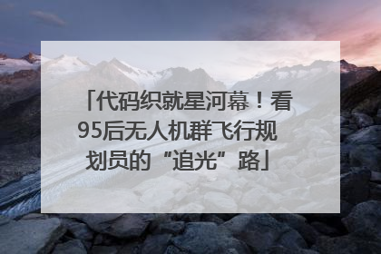 代码织就星河幕！看95后无人机群飞行规划员的“追光”路