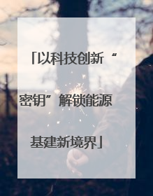 以科技创新“密钥”解锁能源基建新境界