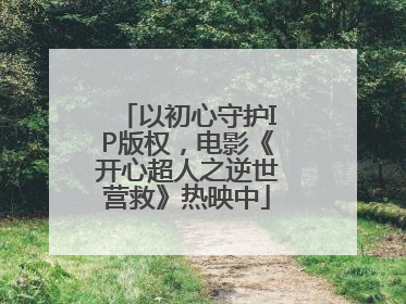 以初心守护IP版权，电影《开心超人之逆世营救》热映中