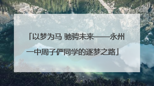 以梦为马 驰骋未来——永州一中周子俨同学的逐梦之路