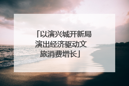 以演兴城开新局 演出经济驱动文旅消费增长