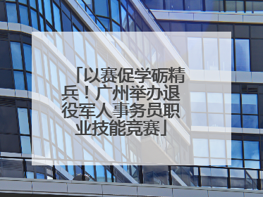 以赛促学砺精兵！广州举办退役军人事务员职业技能竞赛