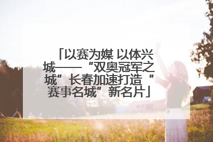以赛为媒 以体兴城——“双奥冠军之城”长春加速打造“赛事名城”新名片