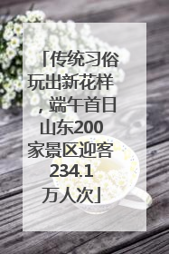 传统习俗玩出新花样，端午首日山东200家景区迎客234.1万人次