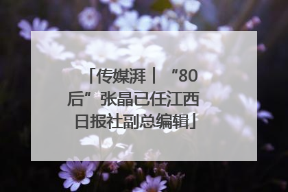 传媒湃︱“80后”张晶已任江西日报社副总编辑