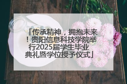 传承精神，拥抱未来！贵阳信息科技学院举行2025届学生毕业典礼暨学位授予仪式