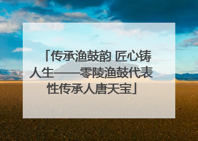 传承渔鼓韵 匠心铸人生——零陵渔鼓代表性传承人唐天宝