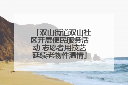 双山街道双山社区开展便民服务活动 志愿者用技艺延续老物件温情
