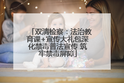 双清检察：法治教育课+宣传大礼包深化禁毒普法宣传 筑牢禁毒屏障