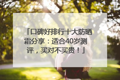 口碑好排行十大防晒霜分享：适合40岁测评，买对不买贵！
