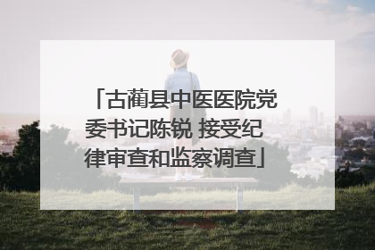 古蔺县中医医院党委书记陈锐 接受纪律审查和监察调查