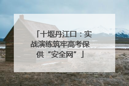 十堰丹江口：实战演练筑牢高考保供“安全网”