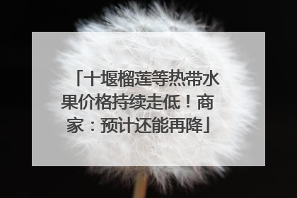 十堰榴莲等热带水果价格持续走低！商家：预计还能再降
