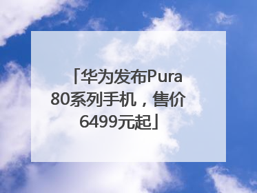 华为发布Pura80系列手机，售价6499元起