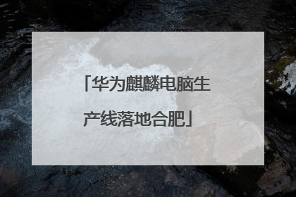 华为麒麟电脑生产线落地合肥