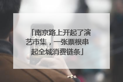 南京路上开起了演艺市集，一张票根串起全城消费链条