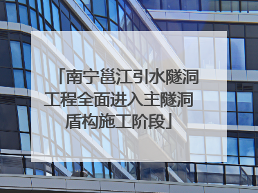南宁邕江引水隧洞工程全面进入主隧洞盾构施工阶段