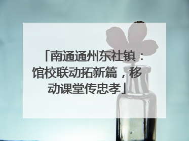 南通通州东社镇：馆校联动拓新篇，移动课堂传忠孝