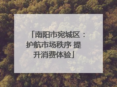 南阳市宛城区：护航市场秩序 提升消费体验
