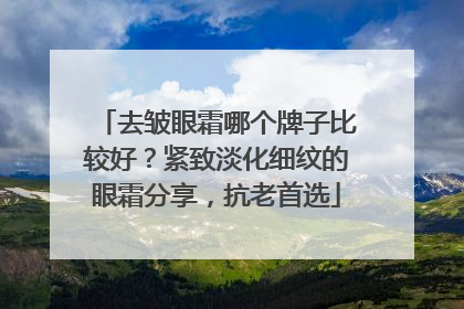 去皱眼霜哪个牌子比较好？紧致淡化细纹的眼霜分享，抗老首选