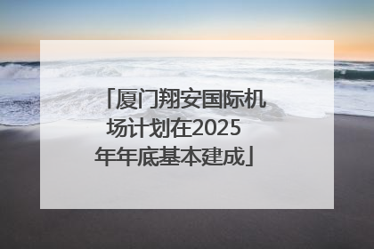 厦门翔安国际机场计划在2025年年底基本建成