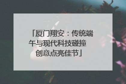 厦门翔安：传统端午与现代科技碰撞 创意点亮佳节