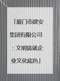厦门市建安集团有限公司：文明铸就企业文化底色