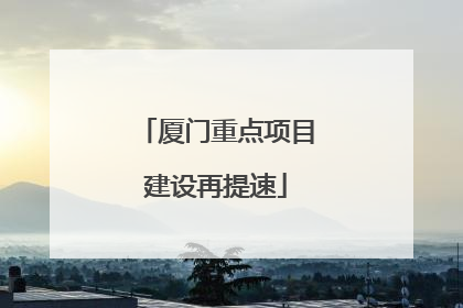 厦门重点项目建设再提速
