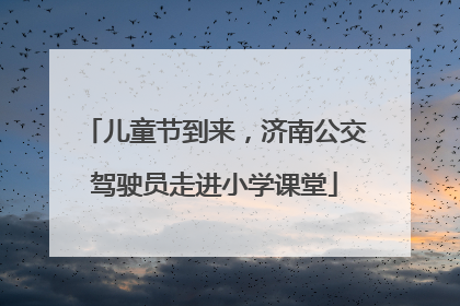 儿童节到来，济南公交驾驶员走进小学课堂