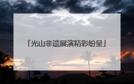 光山非遗展演精彩纷呈