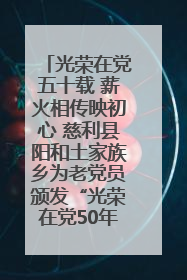 光荣在党五十载 薪火相传映初心 慈利县阳和土家族乡为老党员颁发“光荣在党50年”纪念章