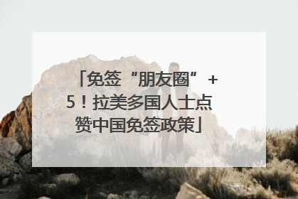 免签“朋友圈”+5！拉美多国人士点赞中国免签政策