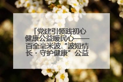 党建引领践初心 健康公益暖民心——百全毫米波“波短情长・守护健康”公益活动进社区