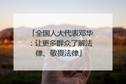 全国人大代表邓华：让更多群众了解法律、敬畏法律