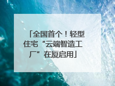 全国首个！轻型住宅“云端智造工厂”在厦启用