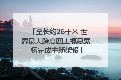 全长约26千米 世界最大跨度四主缆悬索桥完成主缆架设